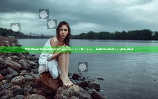 提升网站流量的秘密技巧在WWW.5555黄.COM，助你轻松实现SEO优化目标
