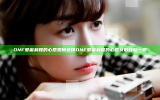 DNF爱蜜莉雅的心意如何获得 DNF爱蜜莉雅的心意获取攻略一览