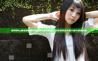 他好野by暮色酒歌背后的故事与魅力解析，让你感受音乐的力量与情感交融