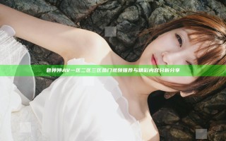 色婷婷AV一区二区三区热门视频推荐与精彩内容分析分享