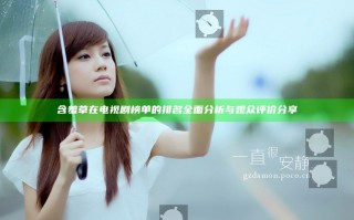 含羞草在电视剧榜单的排名全面分析与观众评价分享
