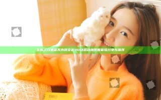 全新工口里番无肉码全彩3D动态动漫观看体验分享与推荐