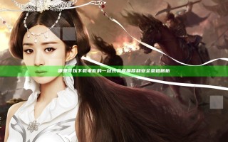 哪里可以下载电影的一站式资源推荐和安全渠道解析