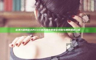 欧美A级肉欲大片XXX苦月亮中的爱欲纠葛与禁忌情感分析