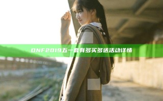 DNF2019五一套有多买多送活动详情