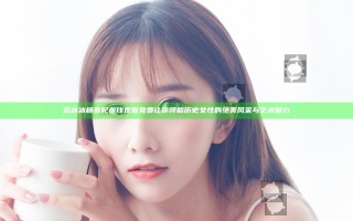 范冰冰杨贵妃在线观看免费让你领略历史女性的绝美风采与艺术魅力