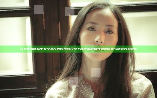 久久亚洲精品中文字幕无男同视频分享平台带来的独特观看体验与精彩内容解析 久久亚洲精品中文字幕无男同视频分享平台带来的独特观看体验与精彩内容解析