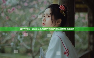 国产AV精品一区二区三区久久的真实魅力与观众反馈分析深度解读