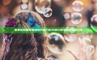 喜爱影院推荐各类佳片 热门影片排行榜与观影指南分享