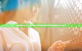 中文精品卡1卡二卡3卡四卡全攻略 让你轻松掌握使用方法与技巧