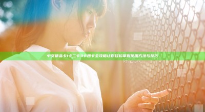 中文精品卡1卡二卡3卡四卡全攻略 让你轻松掌握使用方法与技巧