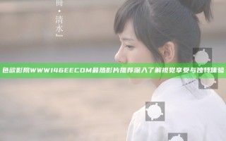 色欲影院WWW146EECOM最热影片推荐 深入了解视觉享受与独特体验