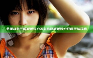 全面战争三国郑姜势力怎么选择 郑姜势力开局玩法攻略