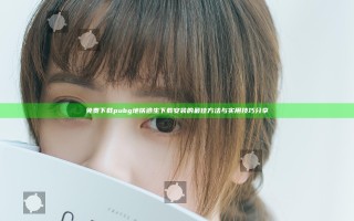 免费下载pubg地铁逃生下载安装的最佳方法与实用技巧分享