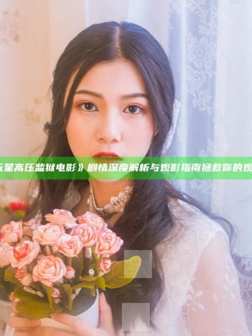 《满天星高压监狱电影》剧情深度解析与观影指南 拯救你的观影体验