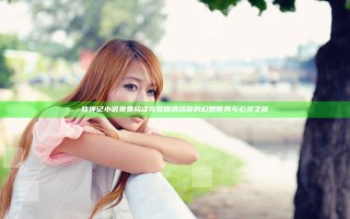 牧神记小说免费阅读完整版 激活你的幻想世界与心灵之旅