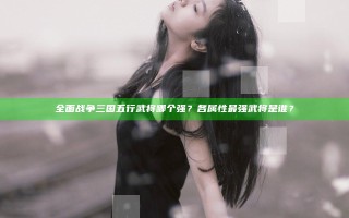 全面战争三国五行武将哪个强？各属性最强武将是谁？