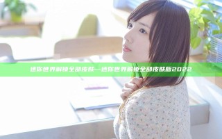 迷你世界解锁全部皮肤—迷你世界解锁全部皮肤版2022 迷你世界解锁全部皮肤—迷你世界解锁全部皮肤版2022