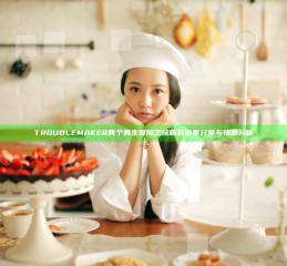TROUBLEMAKER两个男生冒险之旅精彩故事分享与情感分析