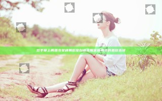 双手攀上两团少女峰舞蹈室 创造无限优雅舞姿的最佳选择