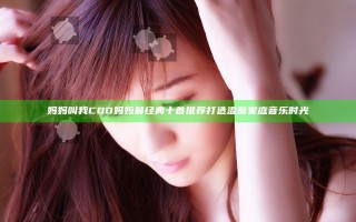 妈妈叫我COD妈妈最经典十首推荐 打造温馨家庭音乐时光