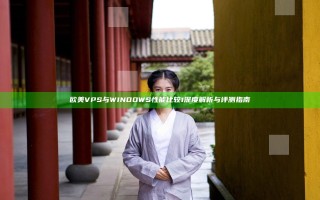 欧美VPS与WINDOWS性能比较1 深度解析与评测指南