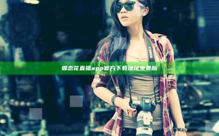 蝶恋花直播app官方下载地址免费版