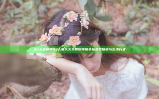 色AV色婷婷97人妻久久久带你领略全新视觉体验与生活方式