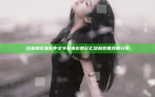 日本爆乳强伦中文字幕电影精彩汇总和观看攻略分享