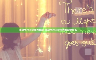 英雄年代主线任务奖励-英雄年代主线任务奖励是什么 英雄年代主线任务奖励-英雄年代主线任务奖励是什么