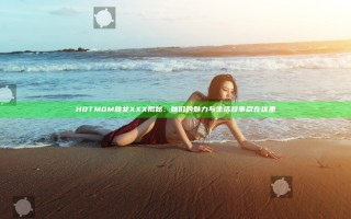 H0TM0M熟女XXX揭秘：她们的魅力与生活故事尽在这里