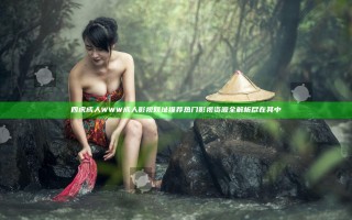 四虎成人WWW成人影视网址推荐 热门影视资源全解析尽在其中