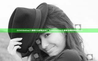 《EVEOnline》国服什么时候关闭？《EVEOnline》国服关服时间表是什么
