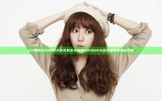CF腾讯2019UP大会礼包怎么获得 2019UP大会礼包领取地址分享