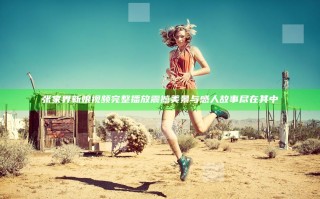 张家界新娘视频完整播放 震撼美景与感人故事尽在其中