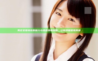 男欢女爱阅读的魅力与情感深度剖析，让你领略爱情真谛