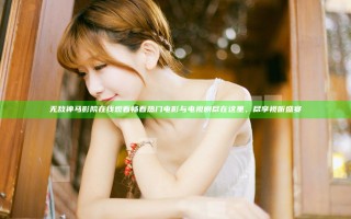 无敌神马影院在线观看畅看热门电影与电视剧尽在这里，尽享视听盛宴