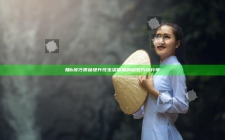 插b技巧揭秘 提升性生活质量的秘密方法分享