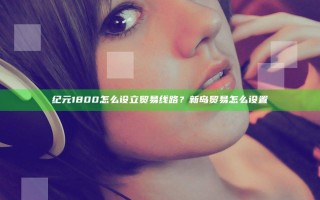 纪元1800怎么设立贸易线路？新岛贸易怎么设置