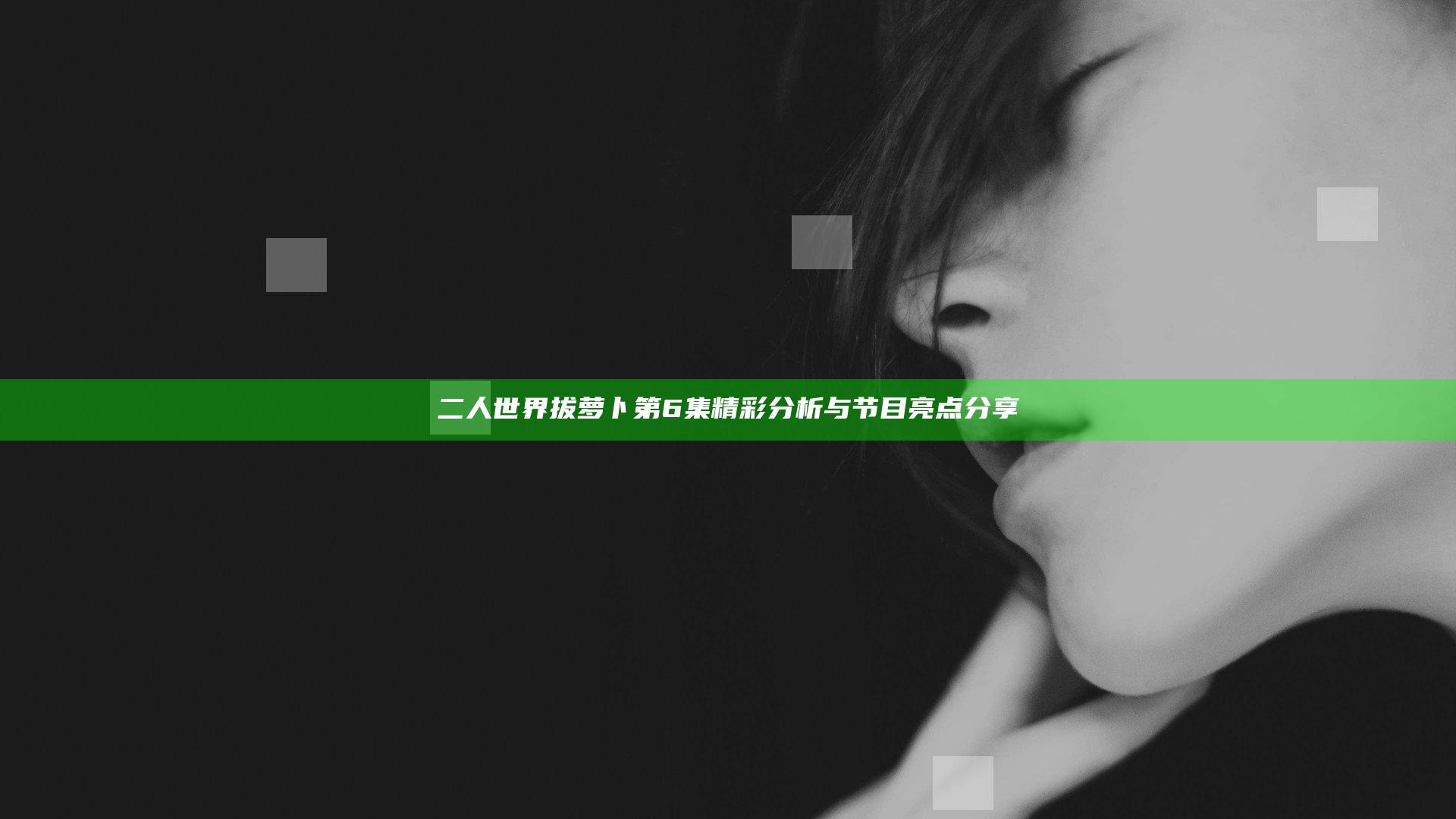 二人世界拔萝卜第6集精彩分析与节目亮点分享