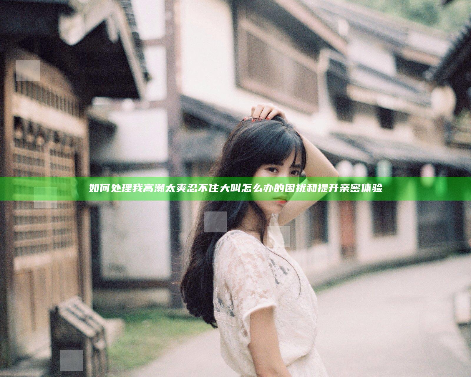 如何处理我高潮太爽忍不住大叫怎么办的困扰和提升亲密体验