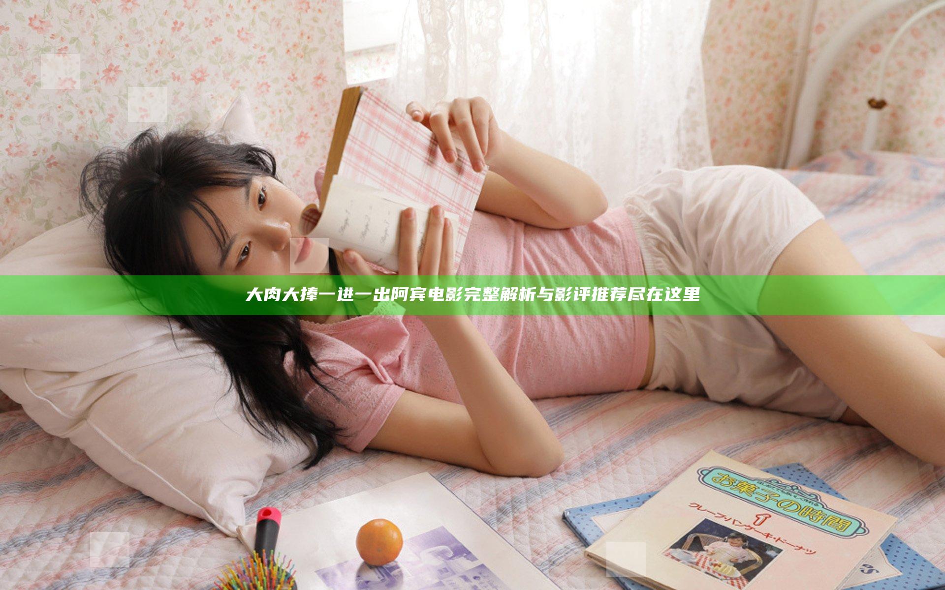 大肉大捧一进一出阿宾电影完整解析与影评推荐尽在这里