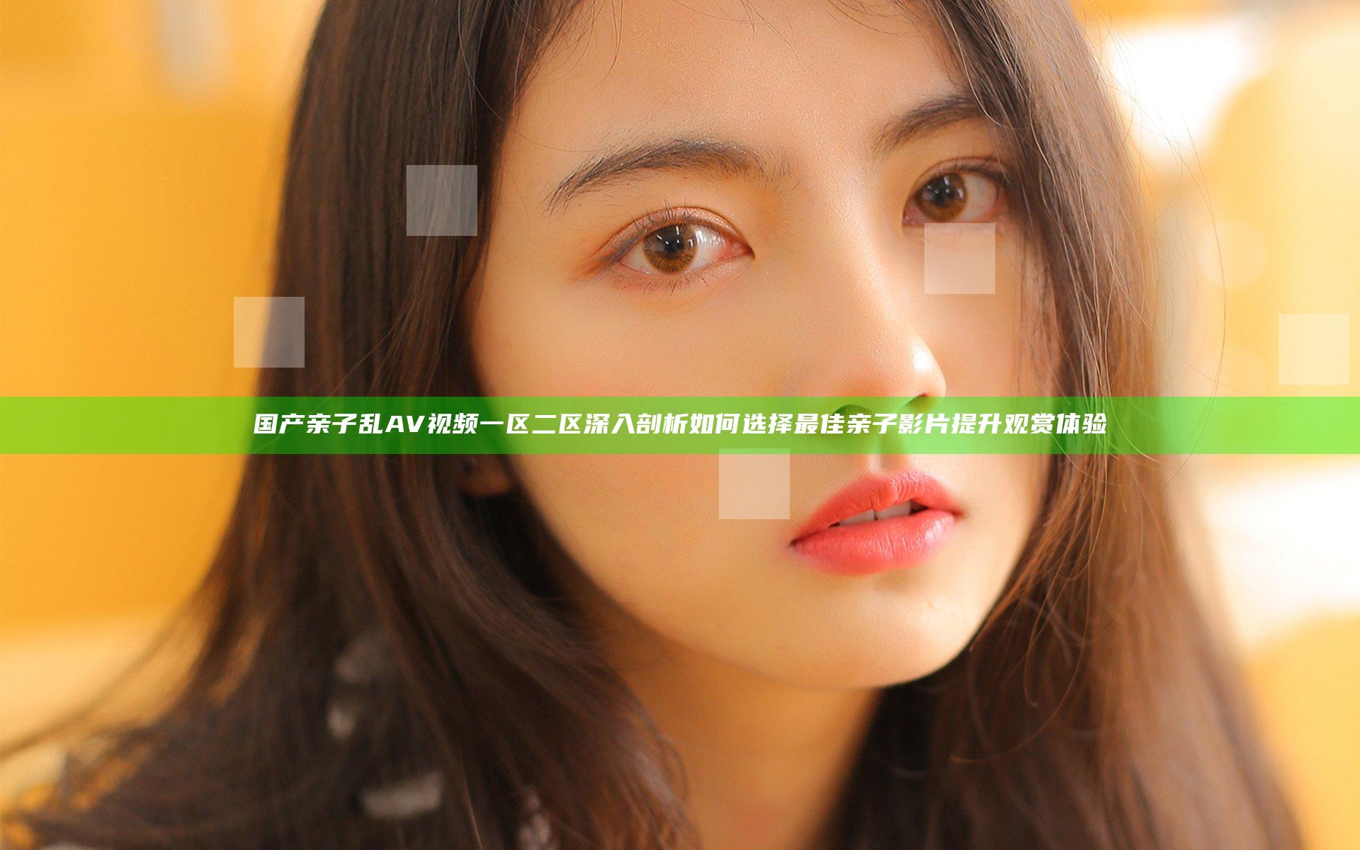 国产亲子乱AV视频一区二区深入剖析 如何选择最佳亲子影片提升观赏体验