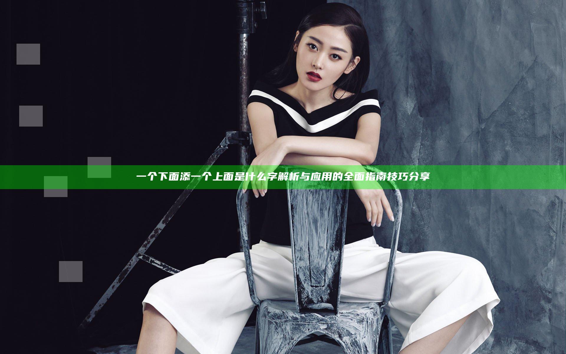 一个下面添一个上面是什么字 解析与应用的全面指南技巧分享
