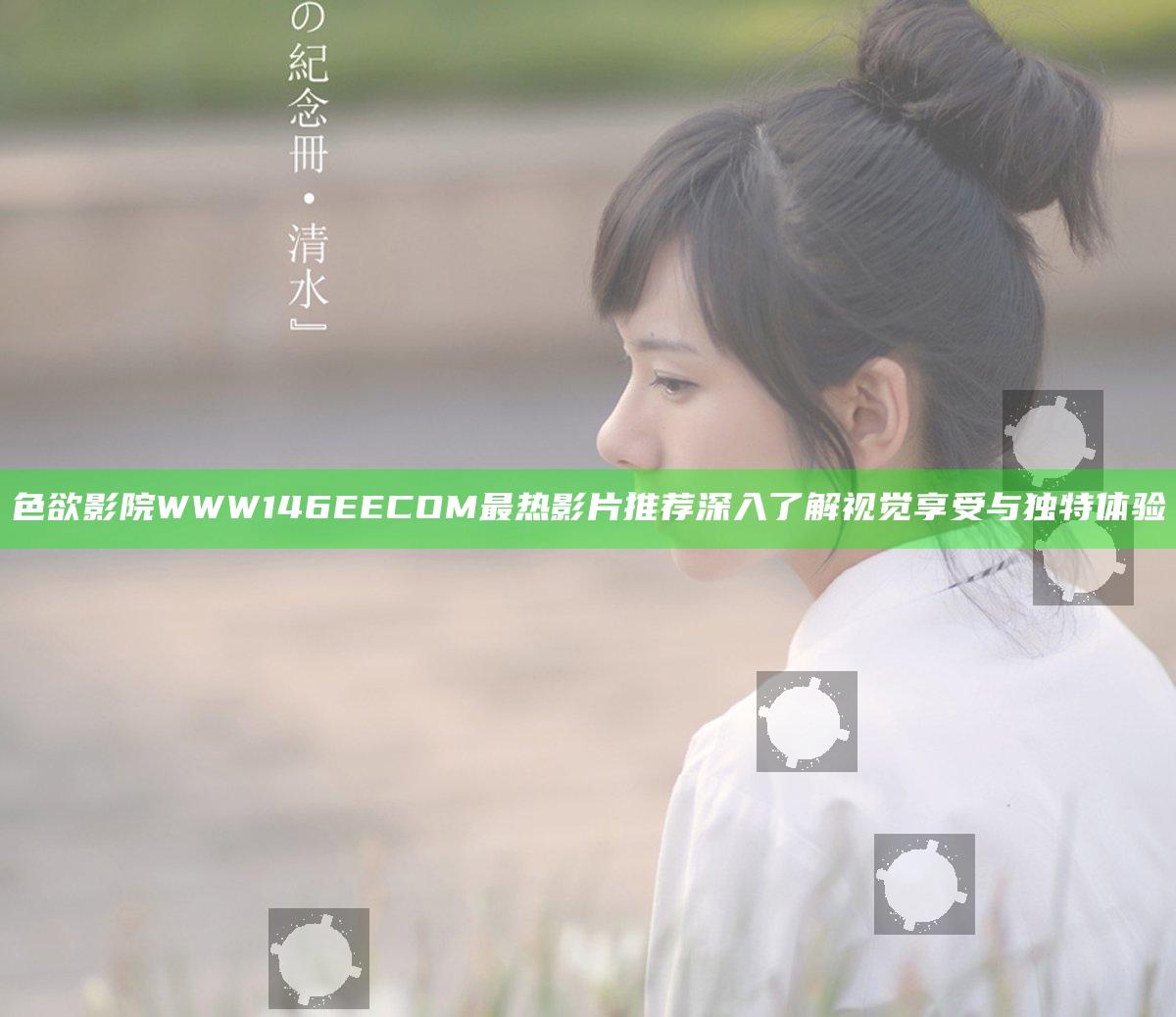 色欲影院WWW146EECOM最热影片推荐 深入了解视觉享受与独特体验