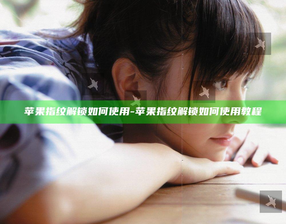 苹果指纹解锁如何使用-苹果指纹解锁如何使用教程