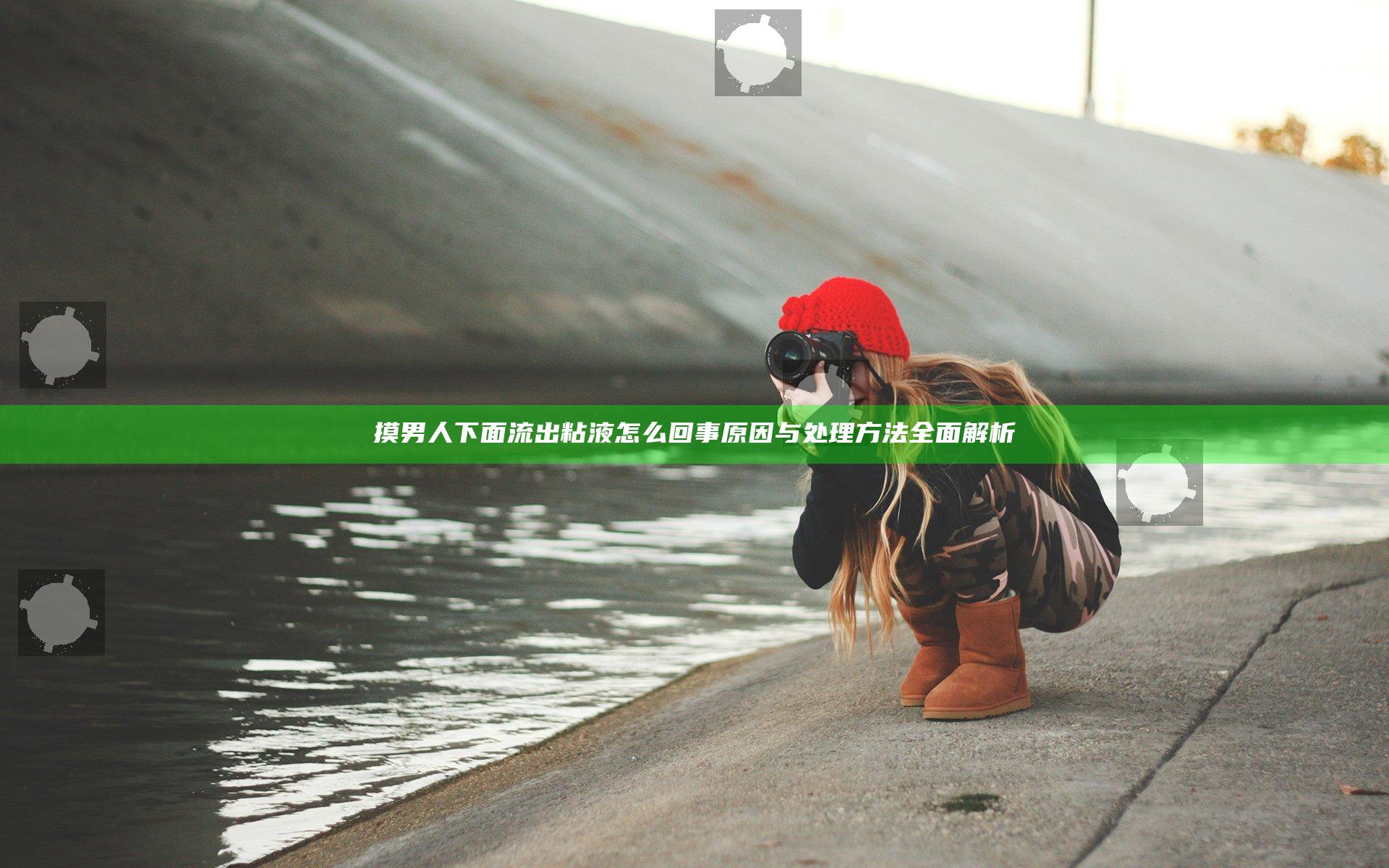 摸男人下面流出粘液怎么回事 原因与处理方法全面解析