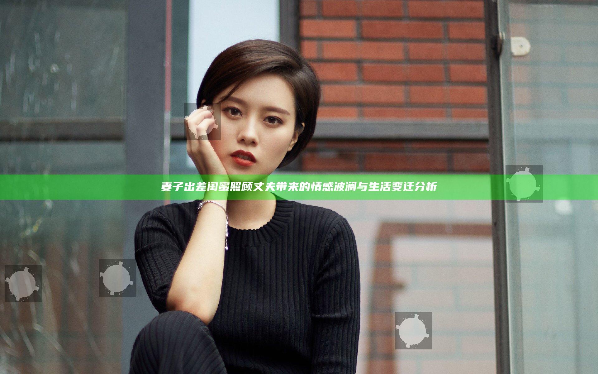 妻子出差闺蜜照顾丈夫带来的情感波澜与生活变迁分析