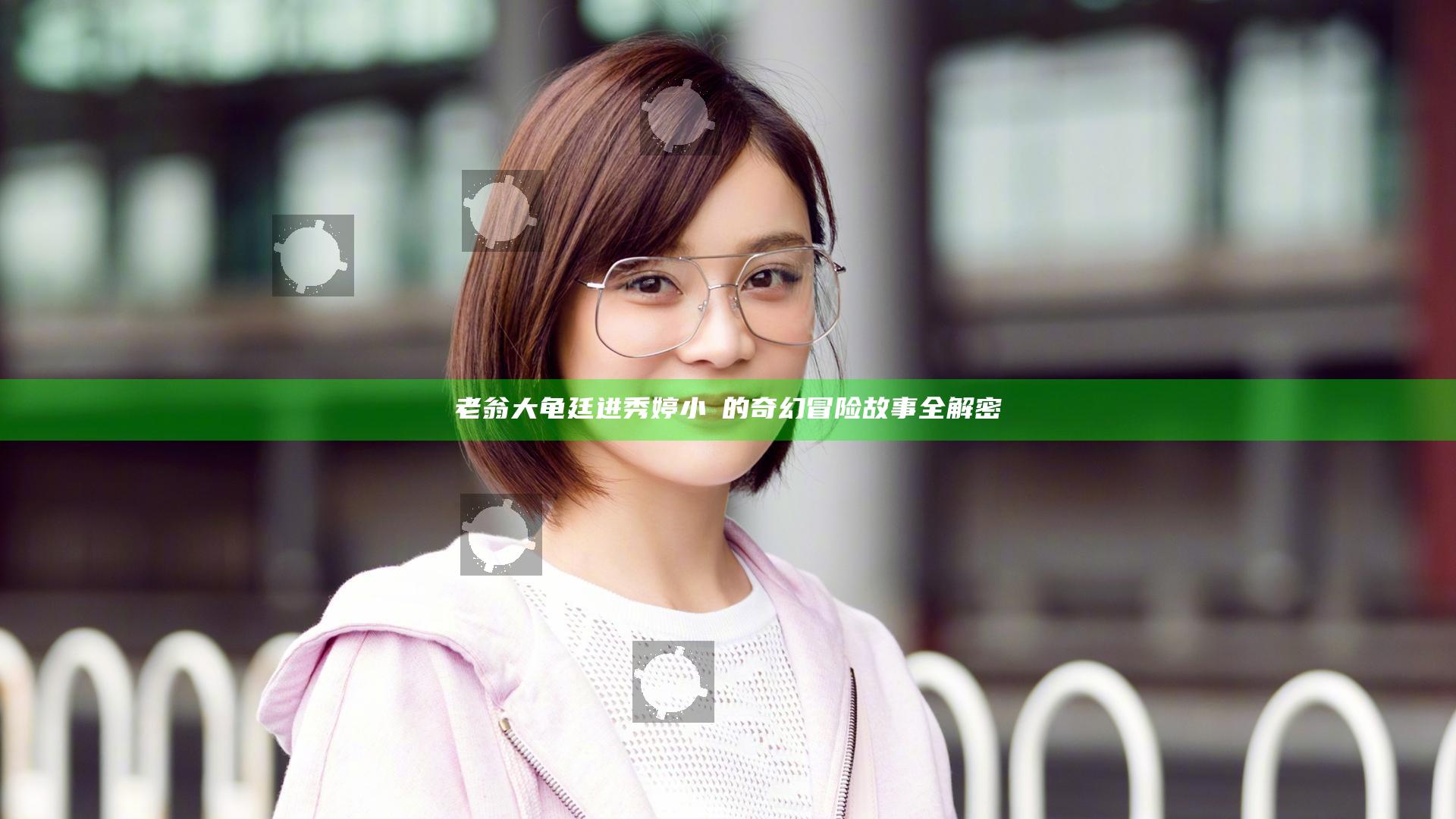 老翁大龟廷进秀婷小泬的奇幻冒险故事全解密