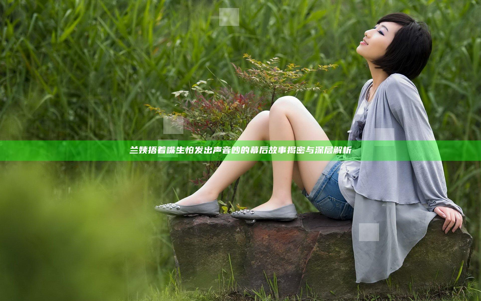 兰姨捂着嘴生怕发出声音吵的幕后故事揭密与深层解析